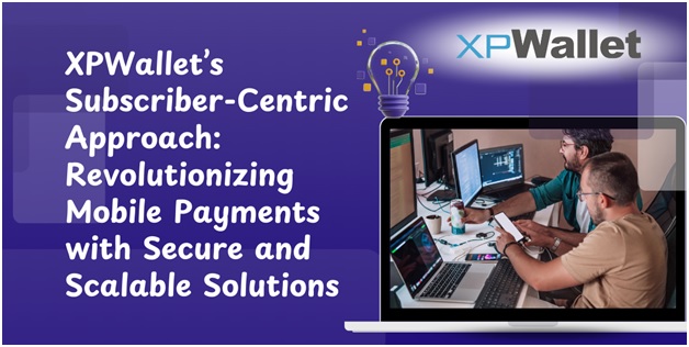 XPWallet’s Subscriber-Centric Approach Revolutionizing Mobile Payments with Secure and Scalable Solutions